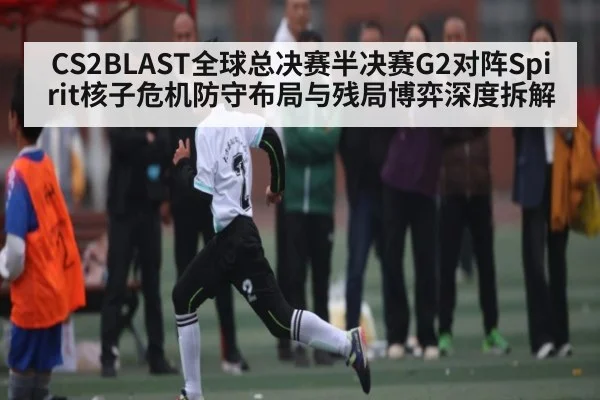 CS2BLAST全球总决赛半决赛G2对阵Spirit核子危机防守布局与残局博弈深度拆解