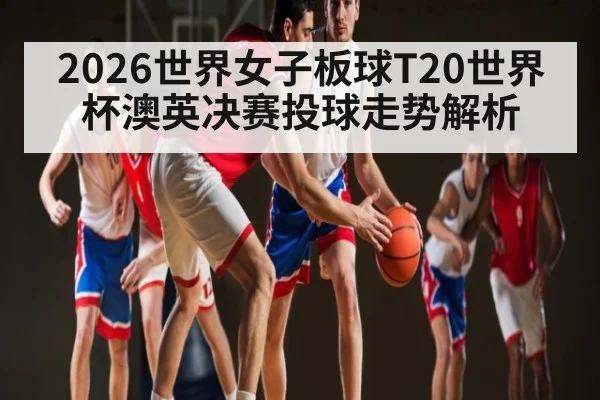 2026世界女子板球T20世界杯澳英决赛投球走势解析